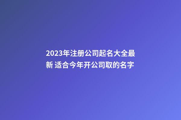 2023年注册公司起名大全最新 适合今年开公司取的名字-第1张-公司起名-玄机派